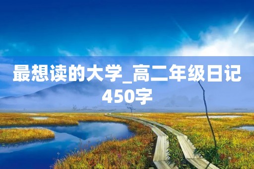 最想读的大学_高二年级日记450字 最想读的大学_高二年级日记450字