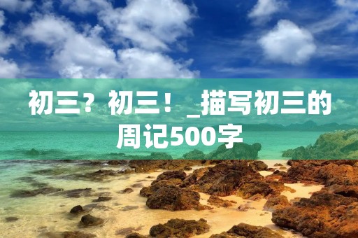 初三？初三！_描写初三的周记500字