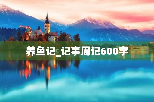 养鱼记_记事周记600字 养鱼记_记事周记600字