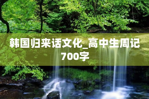 韩国归来话文化_高中生周记700字