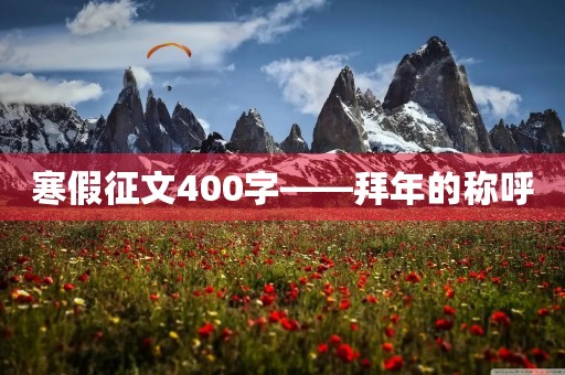 寒假征文400字——拜年的称呼 寒假征文400字——拜年的称呼
