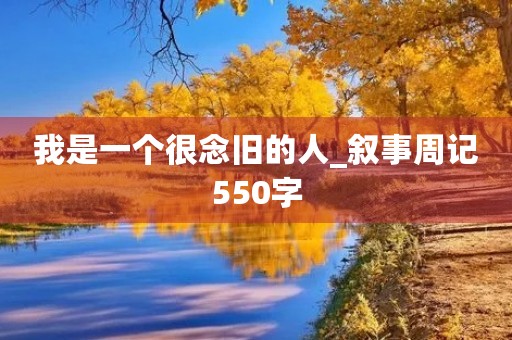 我是一个很念旧的人_叙事周记550字 我是一个很念旧的人_叙事周记550字