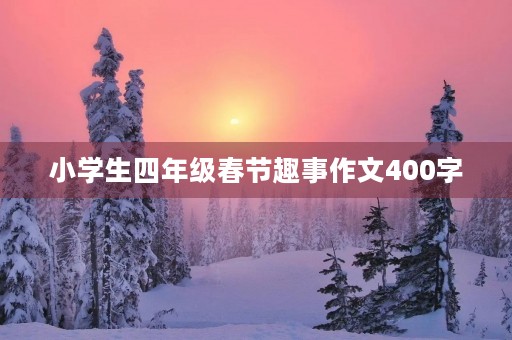 小学生四年级春节趣事作文400字 小学生四年级春节趣事作文400字