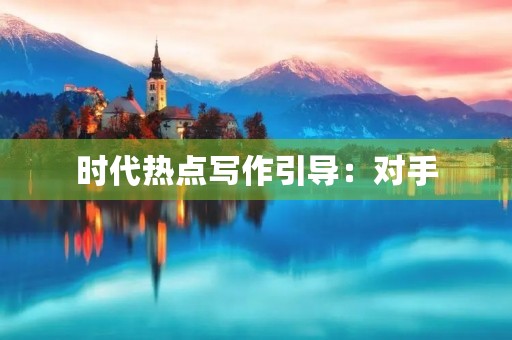 时代热点写作引导:对手 时代热点写作引导:对手