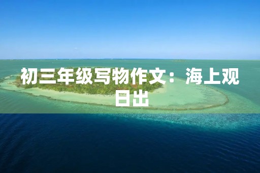 初三年级写物作文:海上观日出 初三年级写物作文:海上观日出