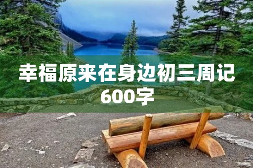 幸福原来在身边初三周记600字
幸福原来在身边初三周记600字