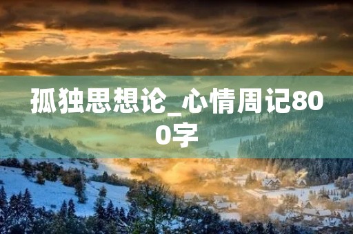 孤独思想论_心情周记800字 孤独思想论_心情周记800字