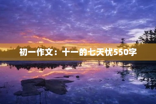 初一作文:十一的七天忧550字 初一作文:十一的七天忧550字