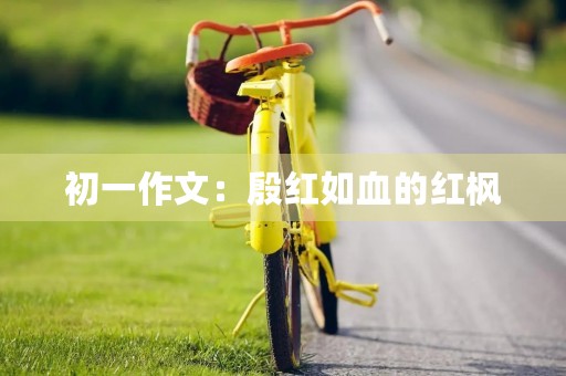 初一作文:殷红如血的红枫 初一作文:殷红如血的红枫