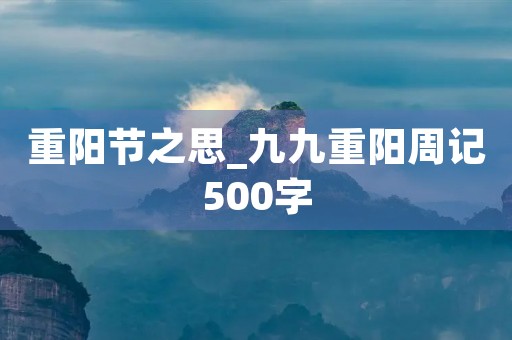 重阳节之思_九九重阳周记500字 重阳节之思_九九重阳周记500字