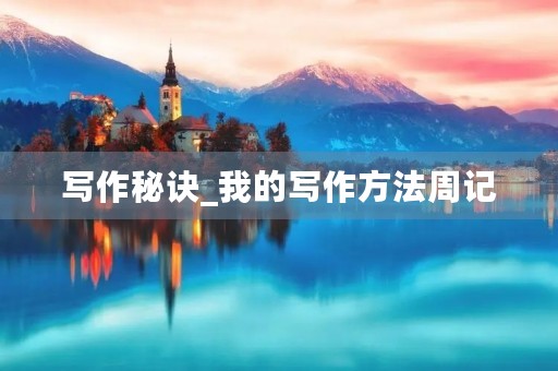 写作秘诀_我的写作方法周记 写作秘诀_我的写作方法周记