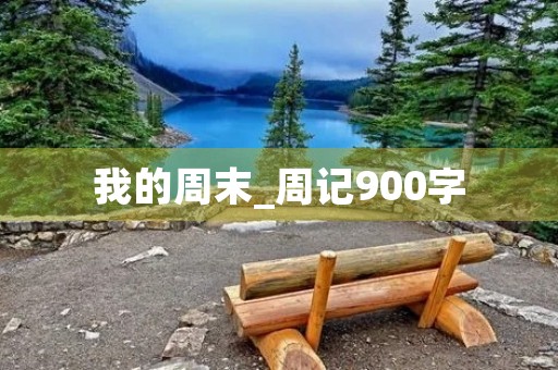 我的周末_周记900字 我的周末_周记900字