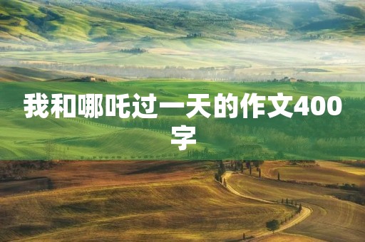我和哪吒过一天的作文400字 我和哪吒过一天的作文400字