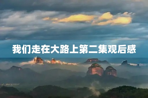我们走在大路上第二集观后感 我们走在大路上第二集观后感
