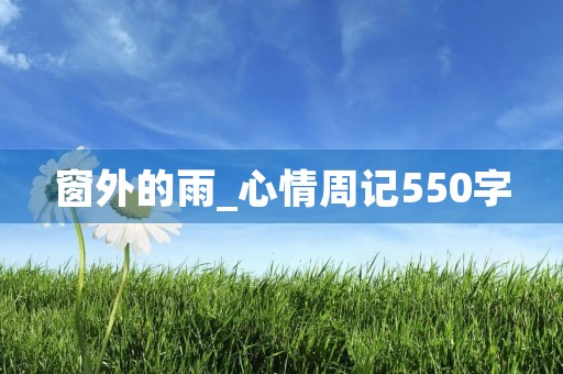 窗外的雨_心情周记550字 窗外的雨_心情周记550字