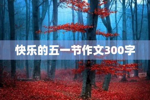 快乐的五一节作文300字