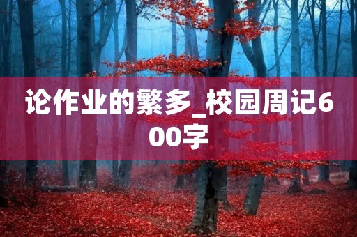 论作业的繁多_校园周记600字 论作业的繁多_校园周记600字