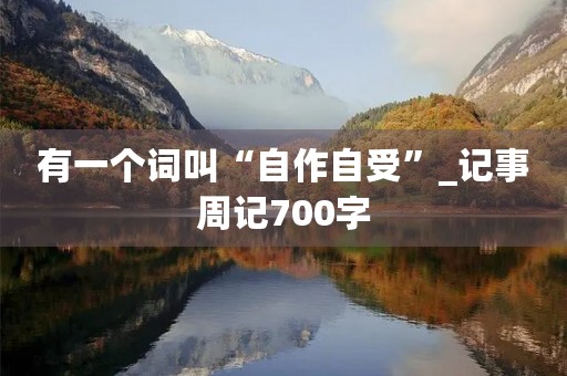 有一个词叫“自作自受”_记事周记700字 有一个词叫“自作自受”_记事周记700字