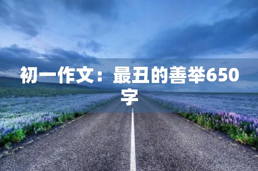 初一作文:最丑的善举650字 初一作文:最丑的善举650字