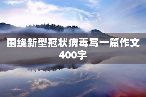 围绕新型冠状病毒写一篇作文400字【范文】 围绕新型冠状病毒写一篇作文400字【范文】