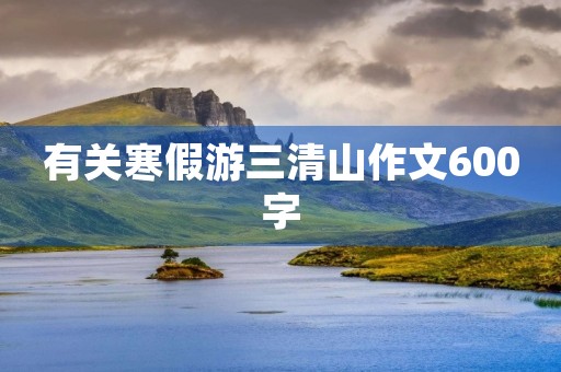 有关寒假游三清山作文600字