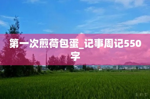 第一次煎荷包蛋_记事周记550字 第一次煎荷包蛋_记事周记550字