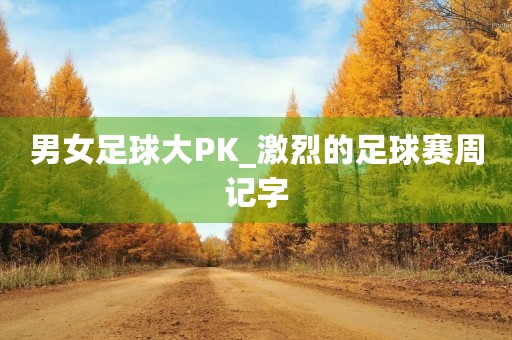 男女足球大PK_激烈的足球赛周记字