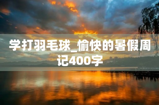 学打羽毛球_愉快的暑假周记400字 学打羽毛球_愉快的暑假周记400字