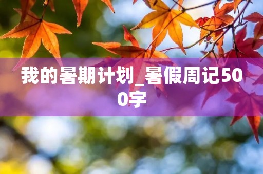 我的暑期计划_暑假周记500字 我的暑期计划_暑假周记500字