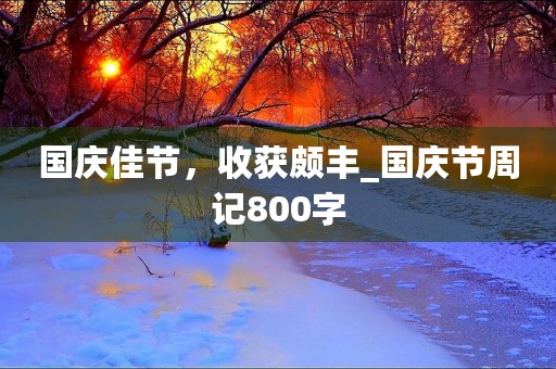 国庆佳节，收获颇丰_国庆节周记800字