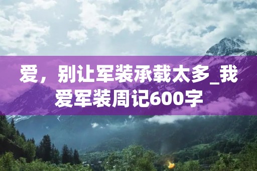 爱,别让军装承载太多_我爱军装周记600字 爱,别让军装承载太多_我爱军装周记600字