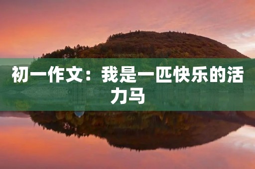 初一作文:我是一匹快乐的活力马 初一作文:我是一匹快乐的活力马