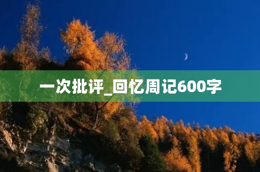 一次批评_回忆周记600字 一次批评_回忆周记600字