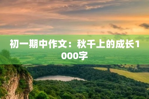 初一期中作文:秋千上的成长1000字 初一期中作文:秋千上的成长1000字