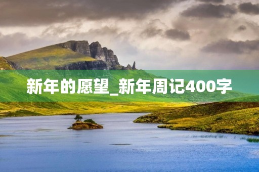 新年的愿望_新年周记400字 新年的愿望_新年周记400字