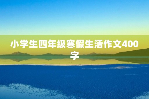小学生四年级寒假生活作文400字 小学生四年级寒假生活作文400字