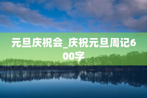 元旦庆祝会_庆祝元旦周记600字 元旦庆祝会_庆祝元旦周记600字