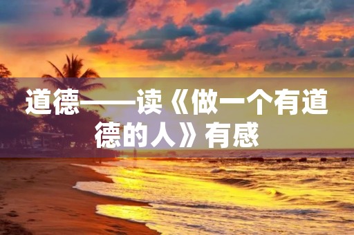 道德——读《做一个有道德的人》有感 道德——读《做一个有道德的人》有感