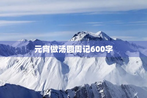 元宵做汤圆周记600字 元宵做汤圆周记600字