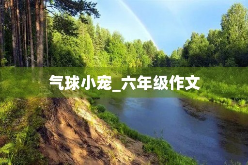 气球小宠_六年级作文 气球小宠_六年级作文