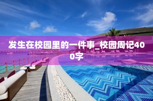 发生在校园里的一件事_校园周记400字 发生在校园里的一件事_校园周记400字