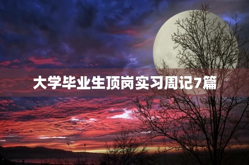 大学毕业生顶岗实习周记7篇 大学毕业生顶岗实习周记7篇