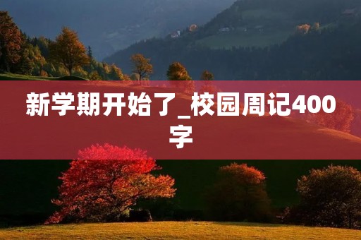 新学期开始了_校园周记400字 新学期开始了_校园周记400字