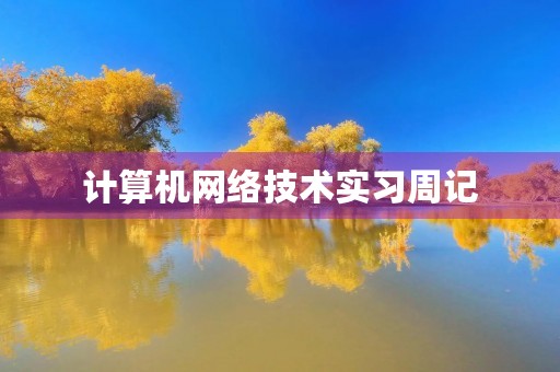 计算机网络技术实习周记 计算机网络技术实习周记