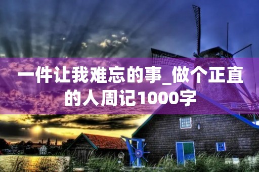 一件让我难忘的事_做个正直的人周记1000字 一件让我难忘的事_做个正直的人周记1000字