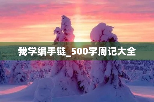 我学编手链_500字周记大全 我学编手链_500字周记大全