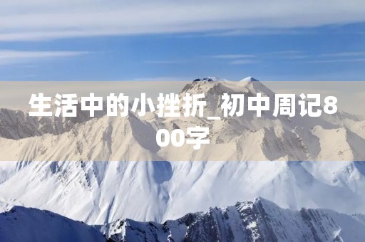 生活中的小挫折_初中周记800字 生活中的小挫折_初中周记800字