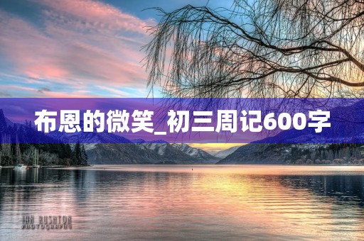 布恩的微笑_初三周记600字 布恩的微笑_初三周记600字