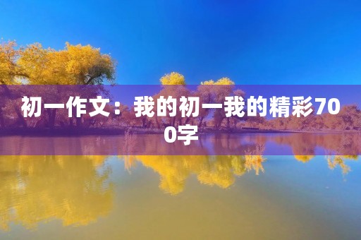 初一作文:我的初一我的精彩700字 初一作文:我的初一我的精彩700字