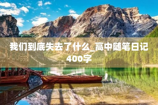 我们到底失去了什么_高中随笔日记400字 我们到底失去了什么_高中随笔日记400字